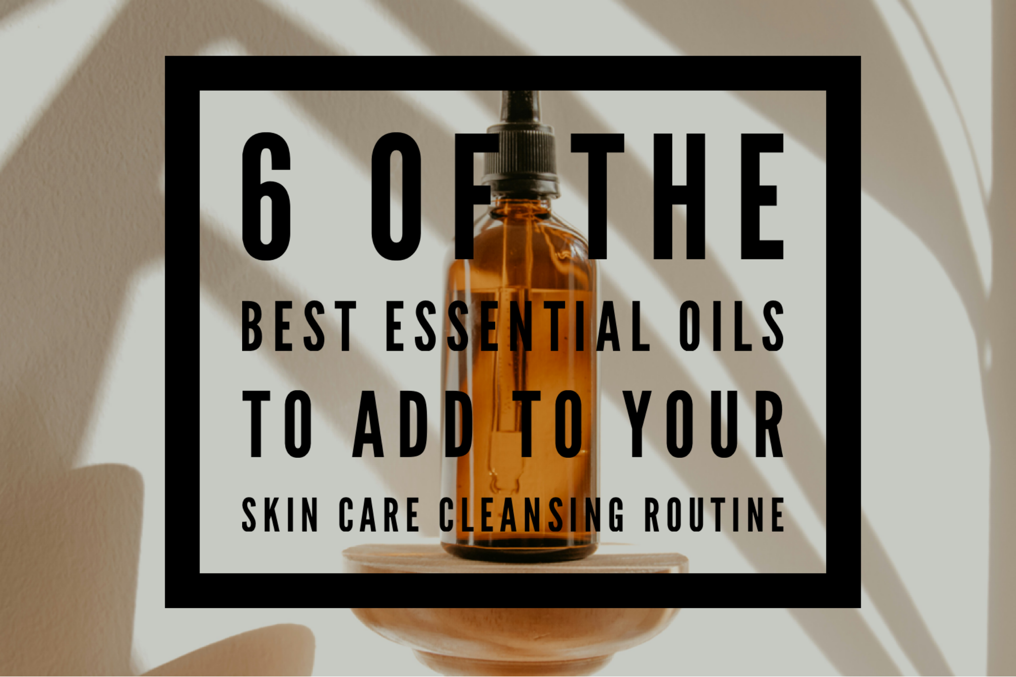 6 Of The Best Essential Oils To Add To Your Skin Care Cleansing Routine